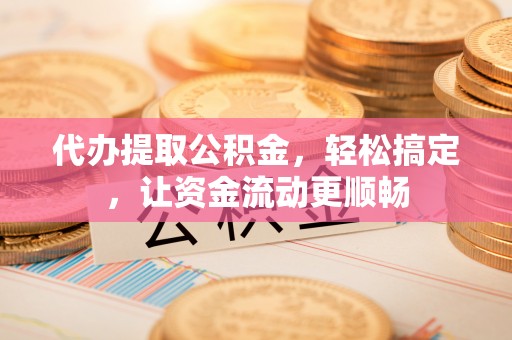 三星代办提取公积金，轻松搞定，让资金流动更顺畅
