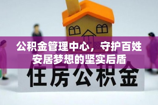 三星公积金管理中心，守护百姓安居梦想的坚实后盾