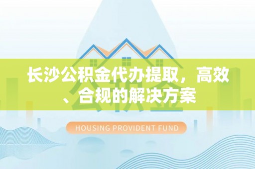 三星长沙公积金代办提取，高效、合规的解决方案