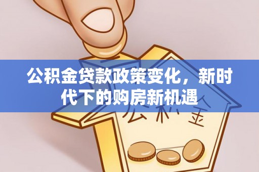 三星公积金贷款政策变化，新时代下的购房新机遇