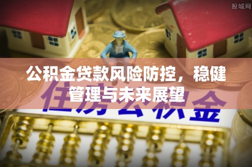 三星公积金贷款风险防控，稳健管理与未来展望