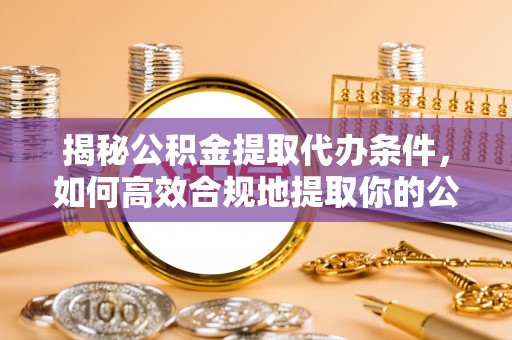 三星揭秘公积金提取代办条件，如何高效合规地提取你的公积金