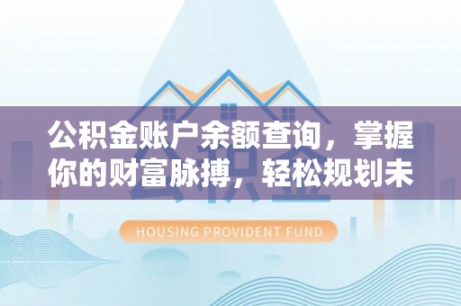 三星公积金账户余额查询，掌握你的财富脉搏，轻松规划未来