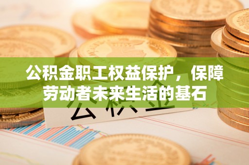 三星公积金职工权益保护，保障劳动者未来生活的基石