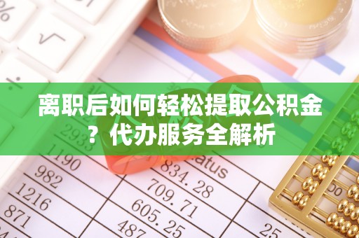 三星离职后如何轻松提取公积金？代办服务全解析
