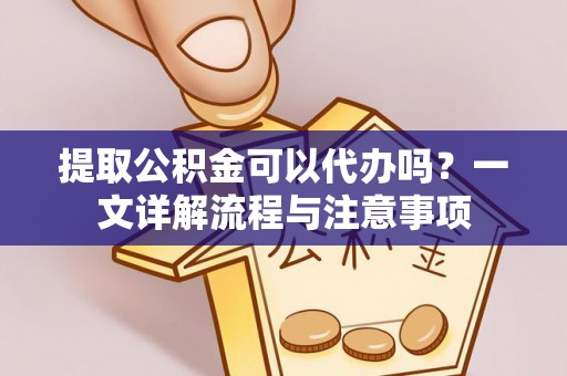 三星提取公积金可以代办吗？一文详解流程与注意事项