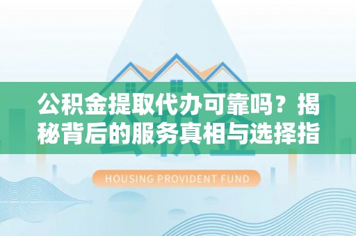 三星公积金提取代办可靠吗？揭秘背后的服务真相与选择指南