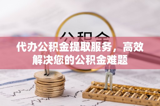 三星代办公积金提取服务，高效解决您的公积金难题