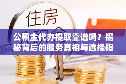 三星公积金代办提取靠谱吗？揭秘背后的服务真相与选择指南