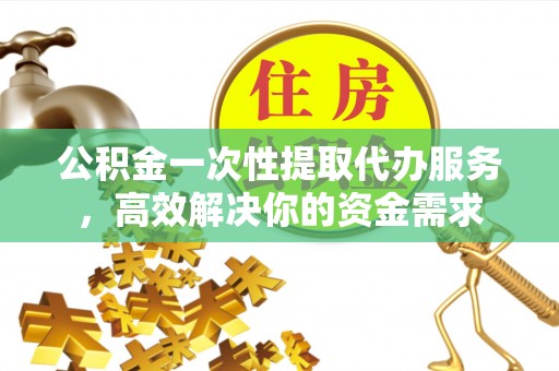 三星公积金一次性提取代办服务，高效解决你的资金需求