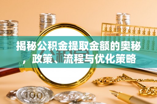 三星揭秘公积金提取金额的奥秘，政策、流程与优化策略