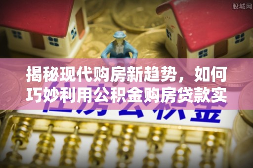 三星揭秘现代购房新趋势，如何巧妙利用公积金购房贷款实现梦想家园