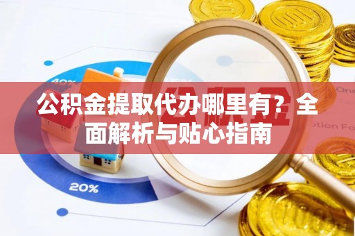 三星公积金提取代办哪里有？全面解析与贴心指南