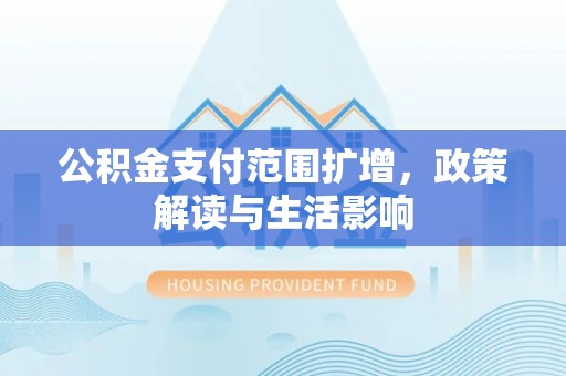三星公积金支付范围扩增，政策解读与生活影响