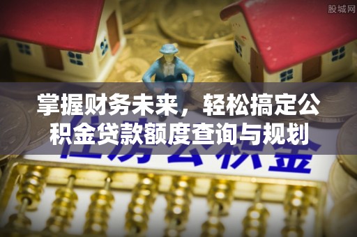 三星掌握财务未来，轻松搞定公积金贷款额度查询与规划