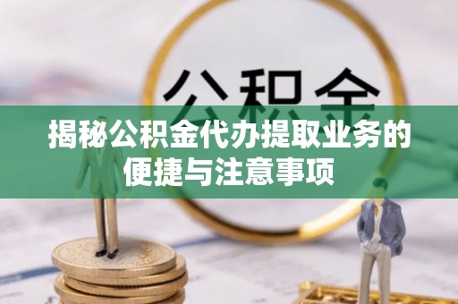 三星揭秘公积金代办提取业务的便捷与注意事项