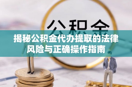 三星揭秘公积金代办提取的法律风险与正确操作指南