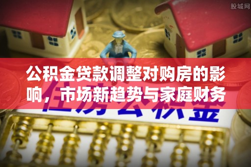 三星公积金贷款调整对购房的影响，市场新趋势与家庭财务规划