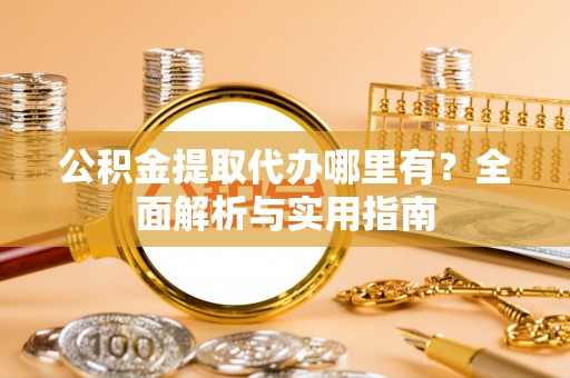 三星公积金提取代办哪里有？全面解析与实用指南