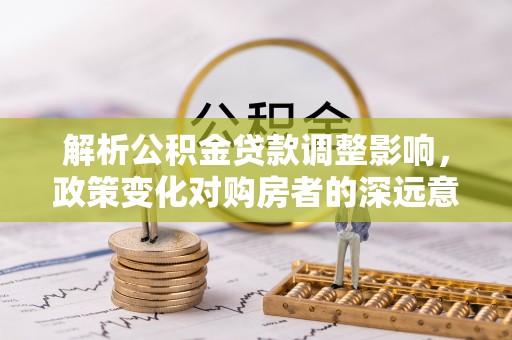 三星解析公积金贷款调整影响，政策变化对购房者的深远意义