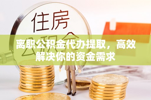 三星离职公积金代办提取，高效解决你的资金需求