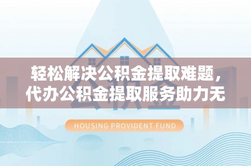 三星轻松解决公积金提取难题，代办公积金提取服务助力无忧生活