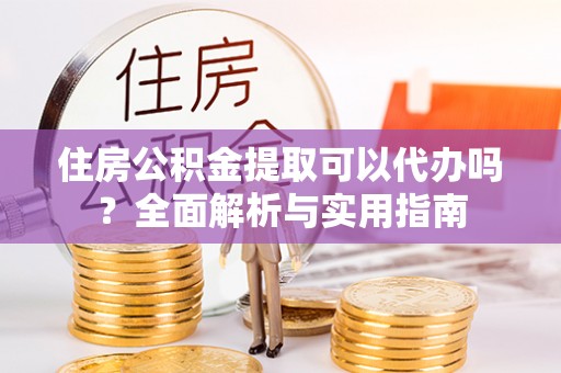 三星住房公积金提取可以代办吗？全面解析与实用指南