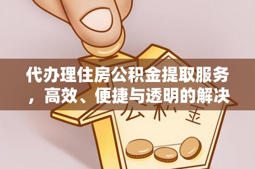 三星代办理住房公积金提取服务，高效、便捷与透明的解决方案