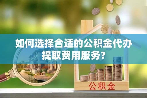三星如何选择合适的公积金代办提取费用服务？
