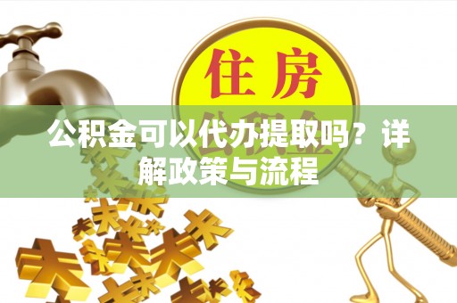 三星公积金可以代办提取吗？详解政策与流程