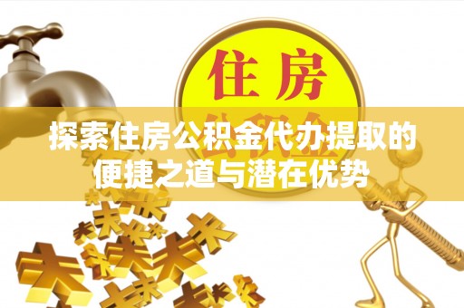 三星探索住房公积金代办提取的便捷之道与潜在优势