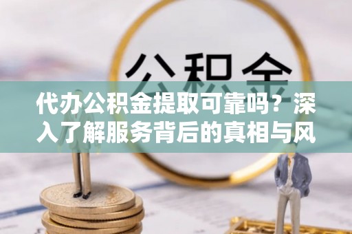 三星代办公积金提取可靠吗？深入了解服务背后的真相与风险