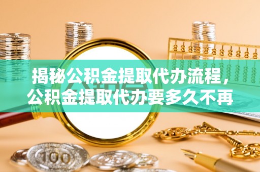 三星揭秘公积金提取代办流程，公积金提取代办要多久不再迷茫