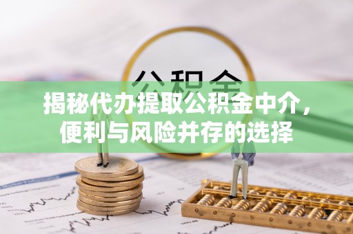 三星揭秘代办提取公积金中介，便利与风险并存的选择