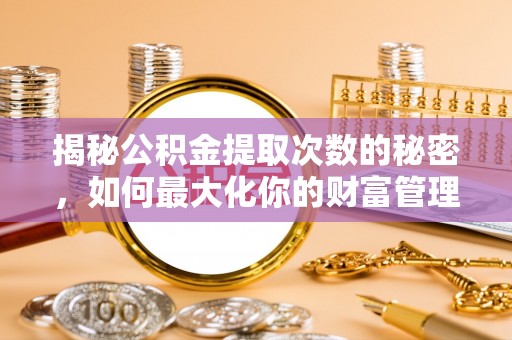 三星揭秘公积金提取次数的秘密，如何最大化你的财富管理