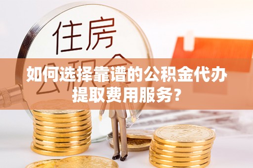 三星如何选择靠谱的公积金代办提取费用服务？