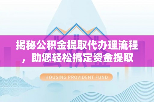 三星揭秘公积金提取代办理流程，助您轻松搞定资金提取