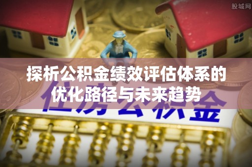 三星探析公积金绩效评估体系的优化路径与未来趋势