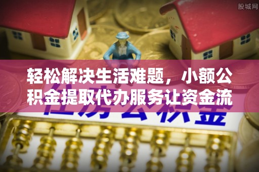 三星轻松解决生活难题，小额公积金提取代办服务让资金流动更便捷