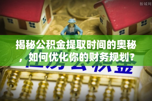三星揭秘公积金提取时间的奥秘，如何优化你的财务规划？