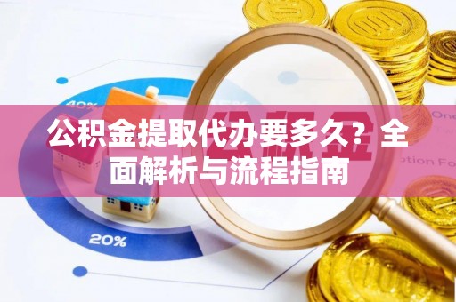 三星公积金提取代办要多久？全面解析与流程指南