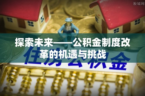 三星探索未来——公积金制度改革的机遇与挑战