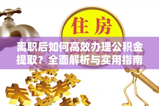 三星离职后如何高效办理公积金提取？全面解析与实用指南