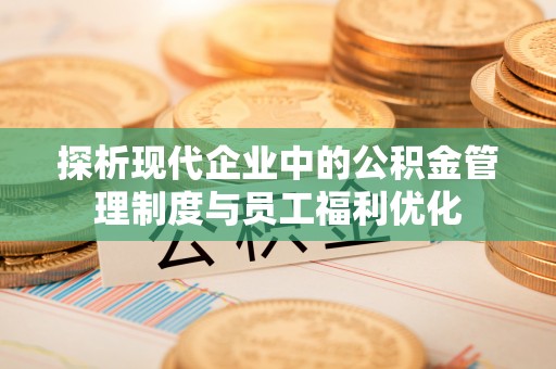 三星探析现代企业中的公积金管理制度与员工福利优化
