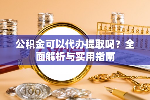 三星公积金可以代办提取吗？全面解析与实用指南