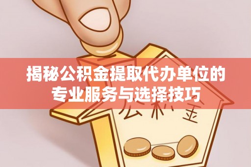 三星揭秘公积金提取代办单位的专业服务与选择技巧