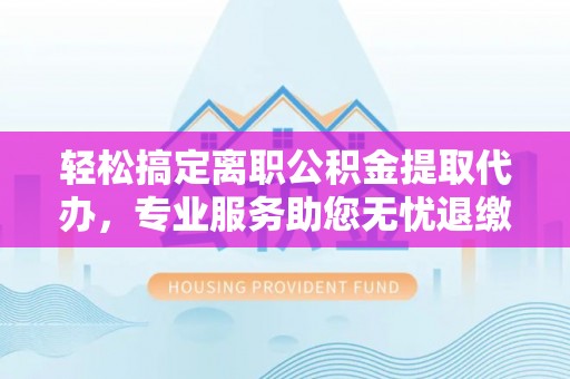 三星轻松搞定离职公积金提取代办，专业服务助您无忧退缴