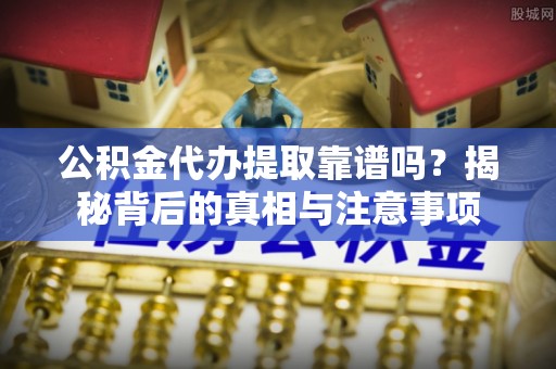 三星公积金代办提取靠谱吗？揭秘背后的真相与注意事项