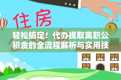 三星轻松搞定！代办提取离职公积金的全流程解析与实用技巧