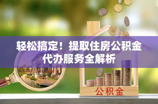 三星轻松搞定！提取住房公积金代办服务全解析